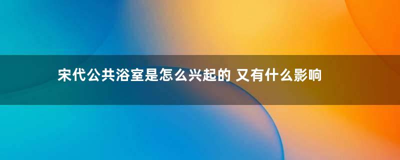 宋代公共浴室是怎么兴起的 又有什么影响
